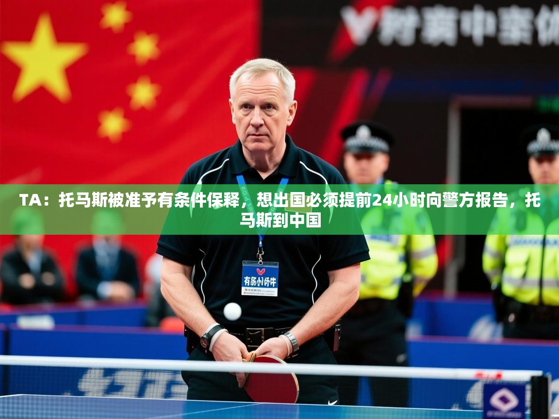 2025爱游戏体育在线appTA：托马斯被准予有条件保释，想出国必须提前24小时向警方报告，托马斯到中国  第4张