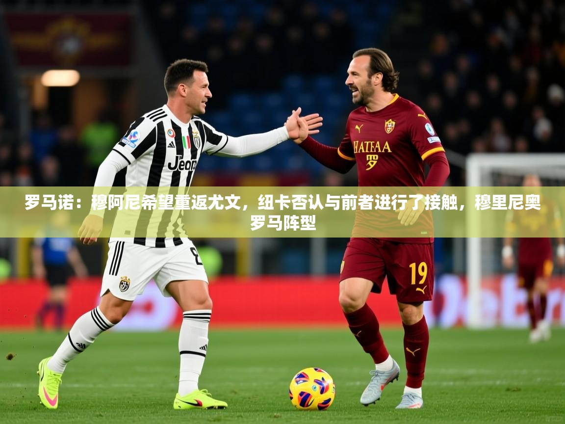 2025爱游戏体育赛事罗马诺：穆阿尼希望重返尤文，纽卡否认与前者进行了接触，穆里尼奥罗马阵型  第1张
