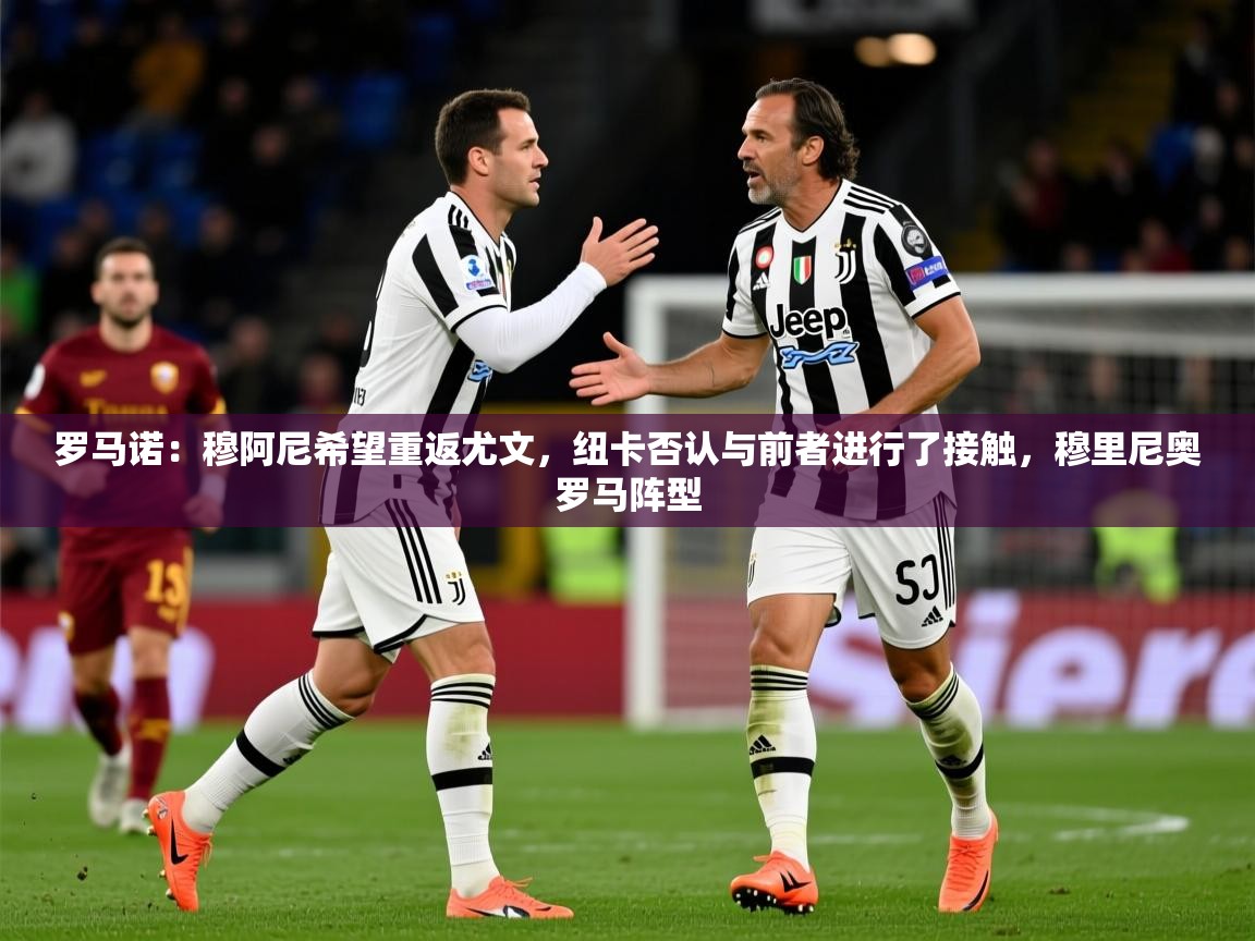 2025爱游戏体育赛事罗马诺：穆阿尼希望重返尤文，纽卡否认与前者进行了接触，穆里尼奥罗马阵型  第2张