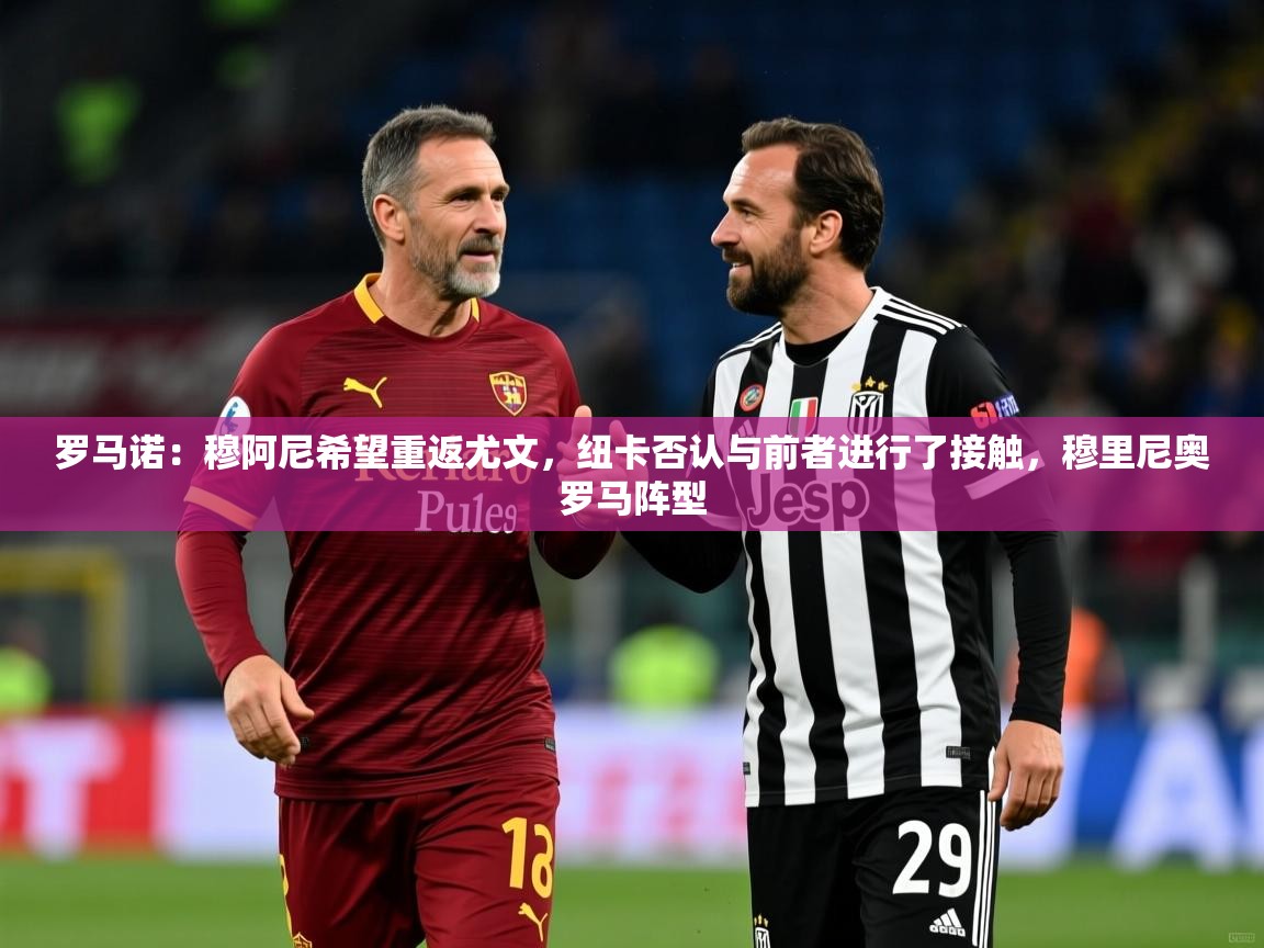2025爱游戏体育赛事罗马诺：穆阿尼希望重返尤文，纽卡否认与前者进行了接触，穆里尼奥罗马阵型  第3张