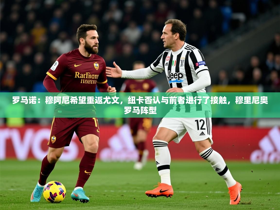 2025爱游戏体育赛事罗马诺：穆阿尼希望重返尤文，纽卡否认与前者进行了接触，穆里尼奥罗马阵型  第4张