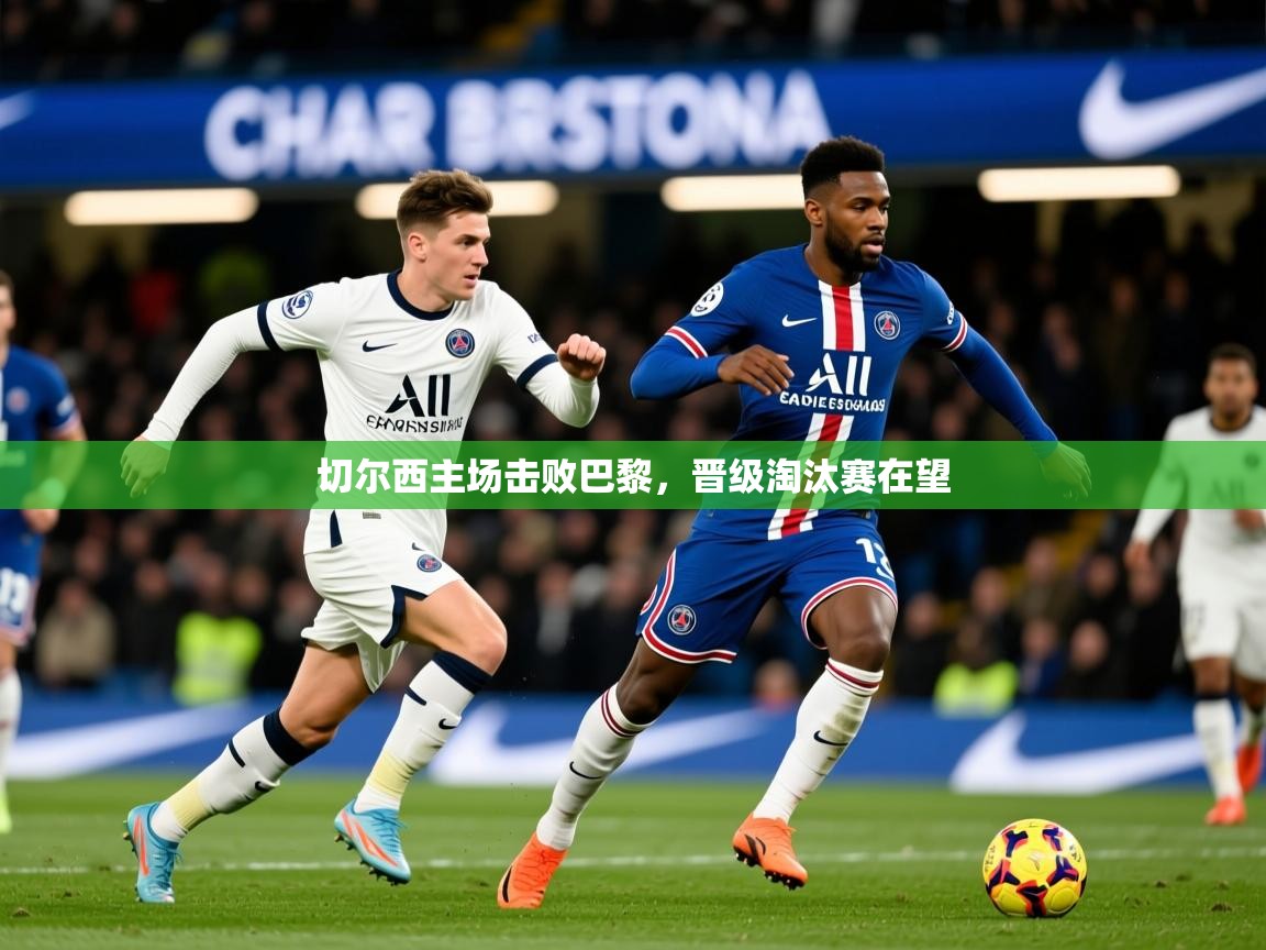 2026爱游戏体育最新官网切尔西主场击败巴黎,晋级淘汰赛在望 第1张