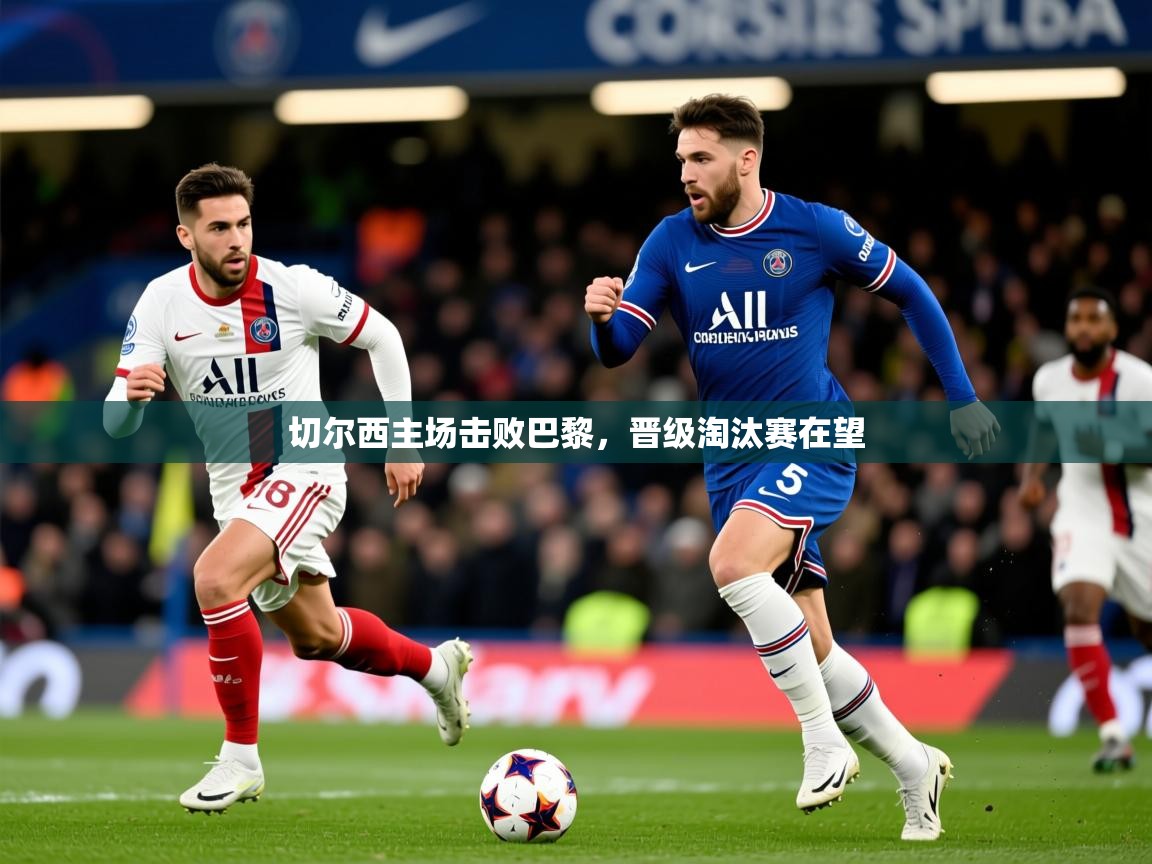 2026爱游戏体育最新官网切尔西主场击败巴黎,晋级淘汰赛在望 第3张
