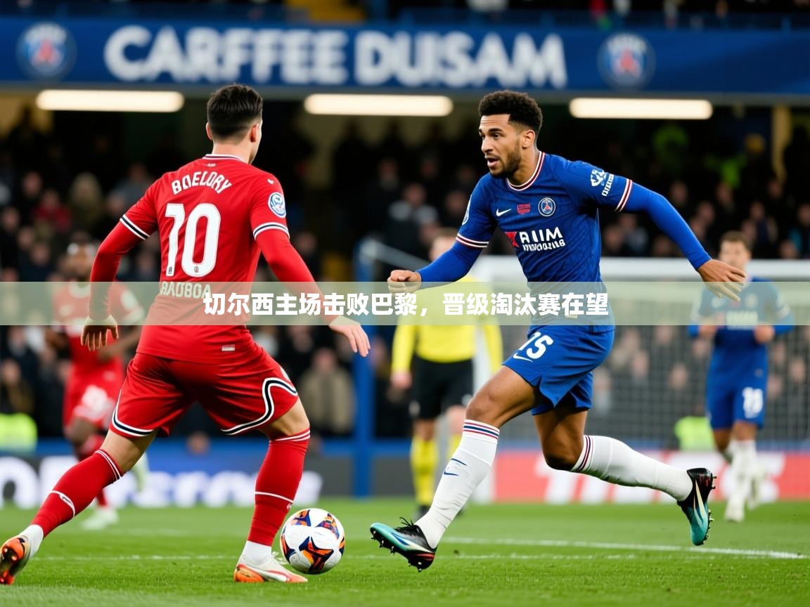 2026爱游戏体育最新官网切尔西主场击败巴黎,晋级淘汰赛在望 第2张