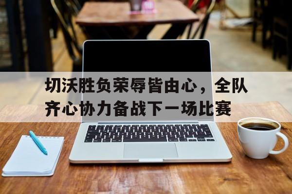 爱游戏登录-切沃胜负荣辱皆由心，全队齐心协力备战下一场比赛的简单介绍