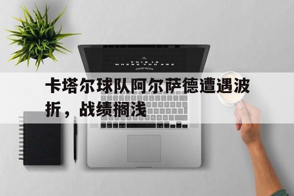 爱游戏官网平台入口-卡塔尔球队阿尔萨德遭遇波折，战绩搁浅